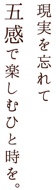 現実を忘れて五感で楽しむひと時を。